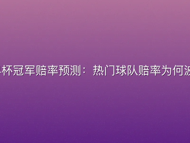 世界杯冠军赔率预测：热门球队赔率为何波动？